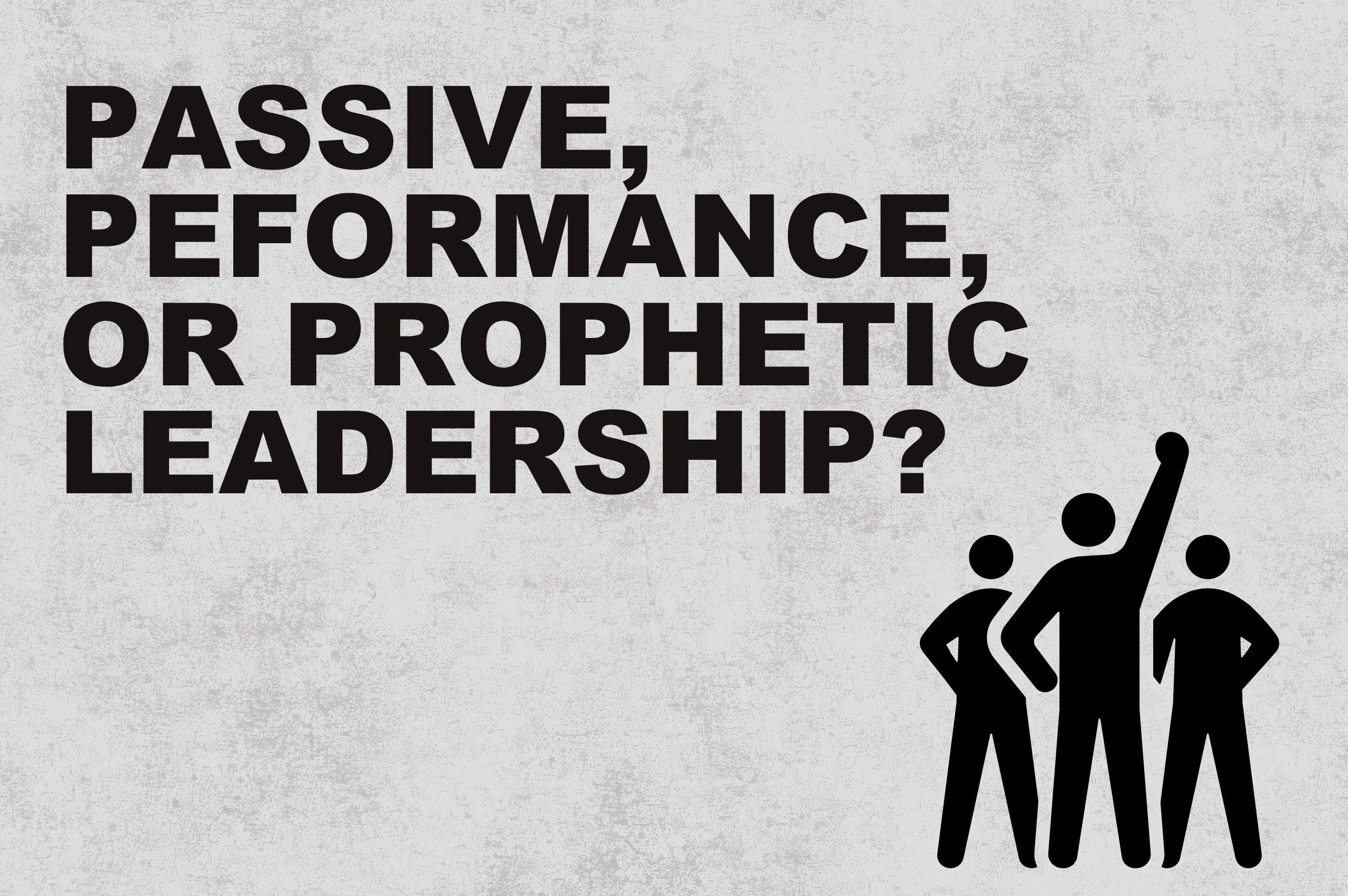 Passive, Performance, or Prophetic Leadership